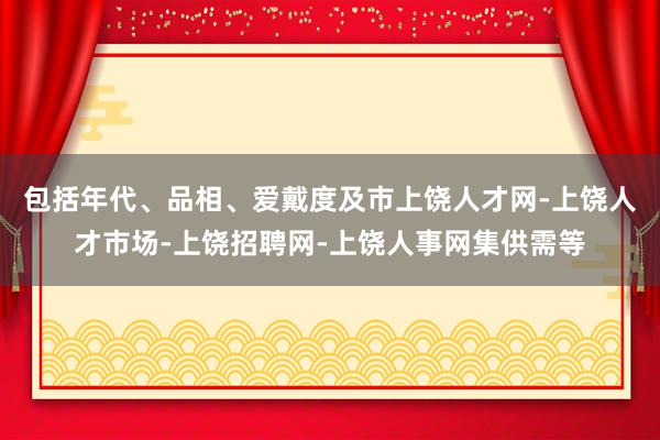 包括年代、品相、爱戴度及市上饶人才网-上饶人才市场-上饶招聘网-上饶人事网集供需等