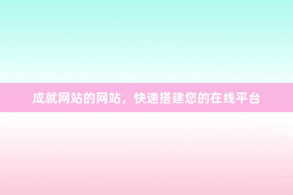成就网站的网站，快速搭建您的在线平台