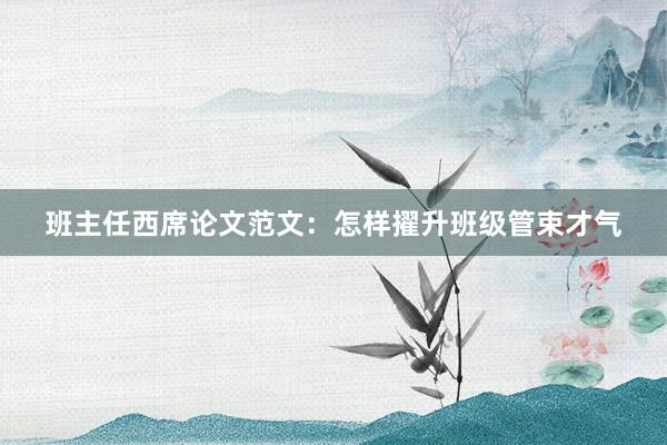 班主任西席论文范文：怎样擢升班级管束才气
