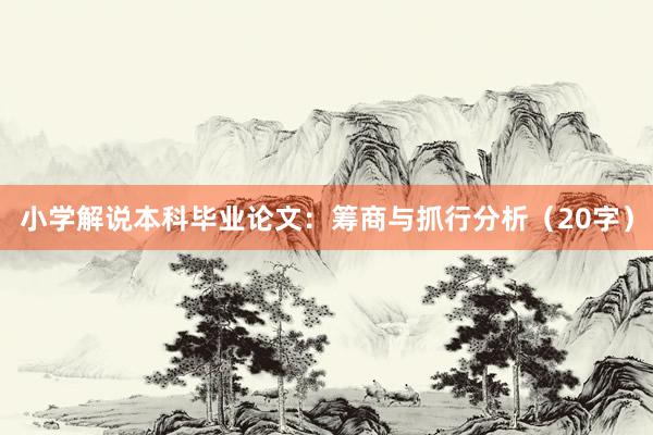 小学解说本科毕业论文：筹商与抓行分析（20字）