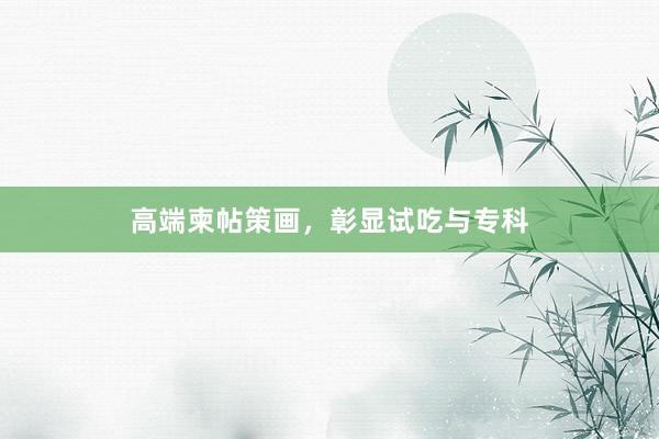 高端柬帖策画，彰显试吃与专科