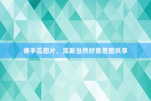 佛手瓜图片，簇新当然好意思图共享