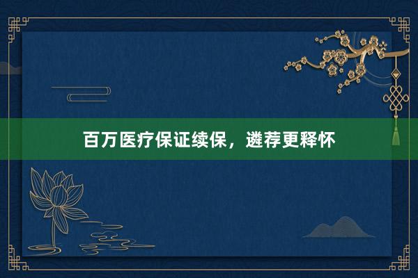 百万医疗保证续保，遴荐更释怀