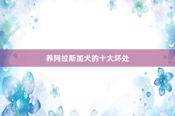 养阿拉斯加犬的十大坏处