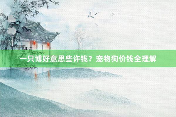 一只博好意思些许钱？宠物狗价钱全理解