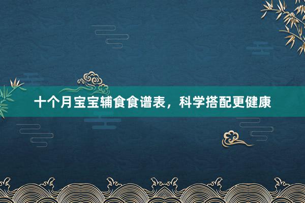 十个月宝宝辅食食谱表，科学搭配更健康