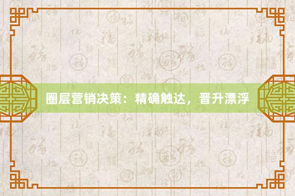 圈层营销决策：精确触达，晋升漂浮