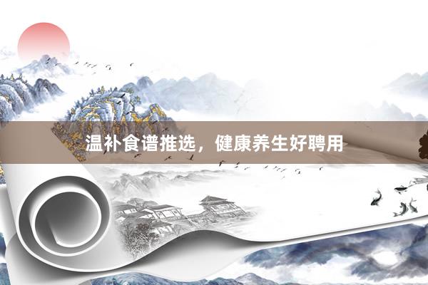 温补食谱推选，健康养生好聘用
