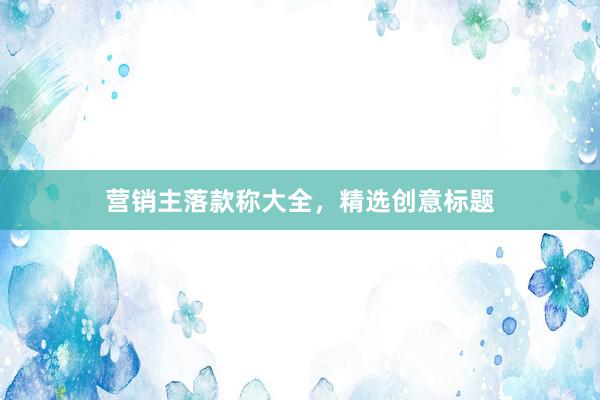 营销主落款称大全，精选创意标题